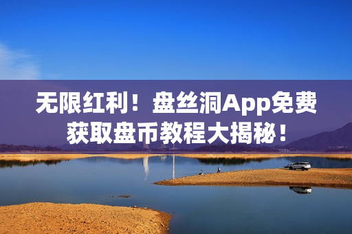 无限红利！盘丝洞App免费获取盘币教程大揭秘！