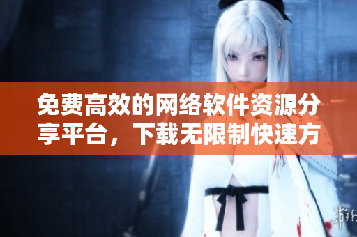 免费高效的网络软件资源分享平台，下载无限制快速方便！