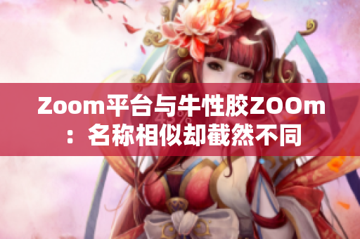 Zoom平台与牛性胶ZOOm：名称相似却截然不同
