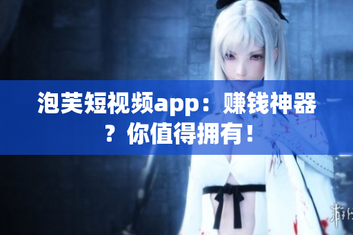 泡芙短视频app：赚钱神器？你值得拥有！