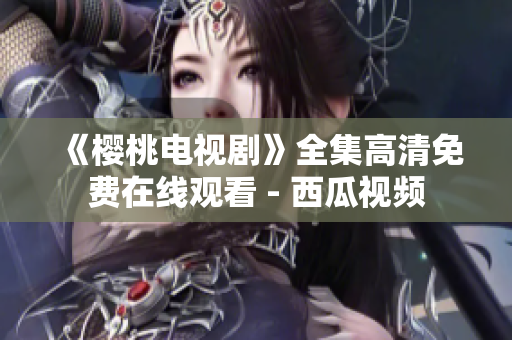 《樱桃电视剧》全集高清免费在线观看 - 西瓜视频