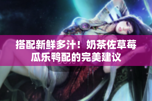 搭配新鲜多汁！奶茶佐草莓瓜乐鸭配的完美建议