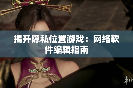揭开隐私位置游戏：网络软件编辑指南