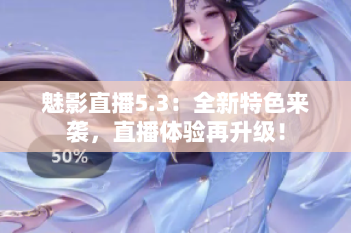 魅影直播5.3：全新特色来袭，直播体验再升级！