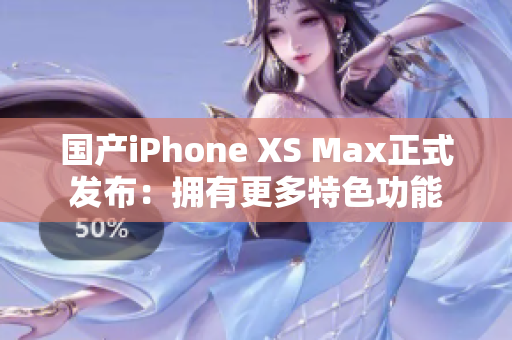国产iPhone XS Max正式发布：拥有更多特色功能