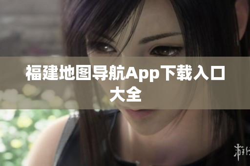 福建地图导航App下载入口大全