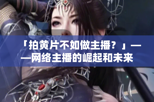 「拍黄片不如做主播？」——网络主播的崛起和未来