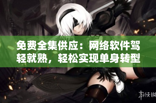 免费全集供应：网络软件驾轻就熟，轻松实现单身转型