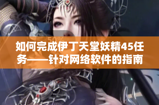 如何完成伊丁天堂妖精45任务——针对网络软件的指南