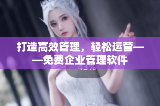 打造高效管理，轻松运营——免费企业管理软件
