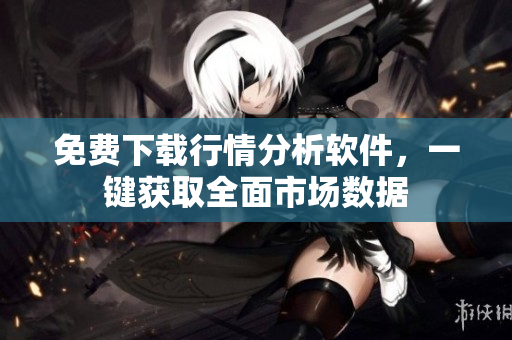 免费下载行情分析软件，一键获取全面市场数据