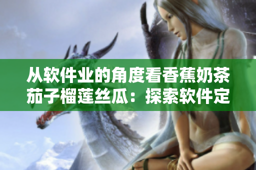 从软件业的角度看香蕉奶茶茄子榴莲丝瓜：探索软件定制化的秘密