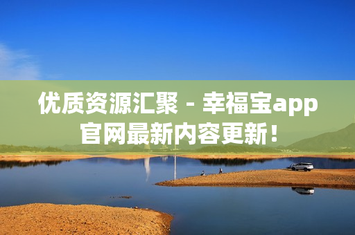 优质资源汇聚 - 幸福宝app官网最新内容更新！