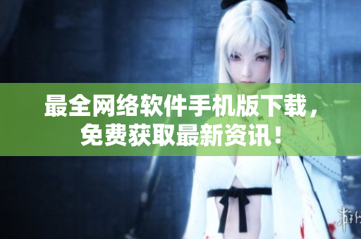 最全网络软件手机版下载，免费获取最新资讯！