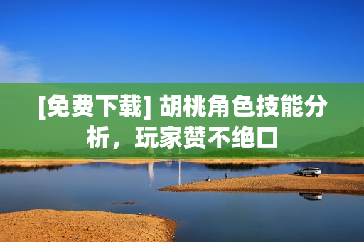 [免费下载] 胡桃角色技能分析，玩家赞不绝口