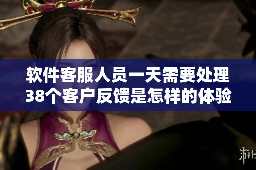 软件客服人员一天需要处理38个客户反馈是怎样的体验？