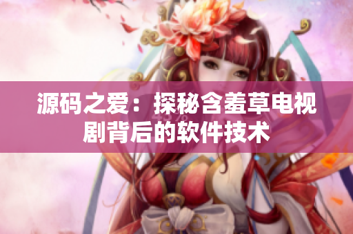 源码之爱：探秘含羞草电视剧背后的软件技术