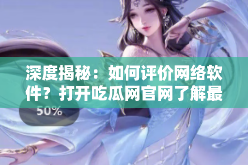 深度揭秘：如何评价网络软件？打开吃瓜网官网了解最新消息！
