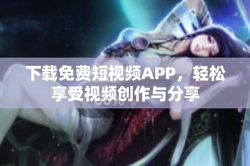 下载免费短视频APP，轻松享受视频创作与分享