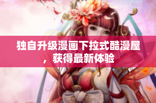 独自升级漫画下拉式酷漫屋，获得最新体验