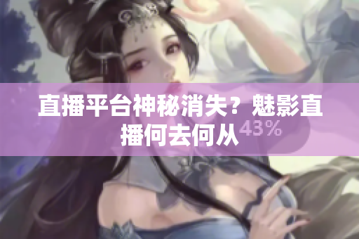 直播平台神秘消失？魅影直播何去何从