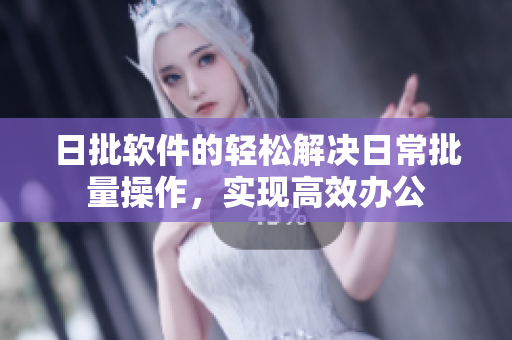 日批软件的轻松解决日常批量操作，实现高效办公