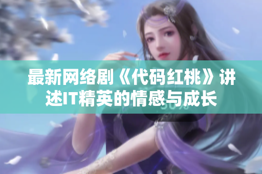 最新网络剧《代码红桃》讲述IT精英的情感与成长