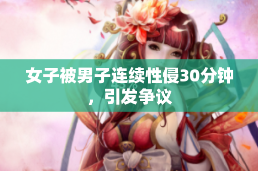 女子被男子连续性侵30分钟，引发争议