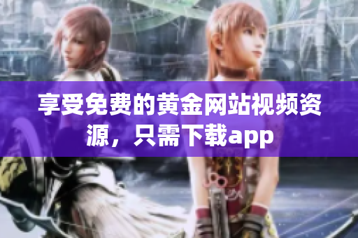 享受免费的黄金网站视频资源，只需下载app