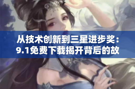 从技术创新到三星进步奖：9.1免费下载揭开背后的故事