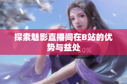 探索魅影直播间在B站的优势与益处