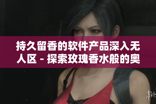 持久留香的软件产品深入无人区 - 探索玫瑰香水般的奥秘