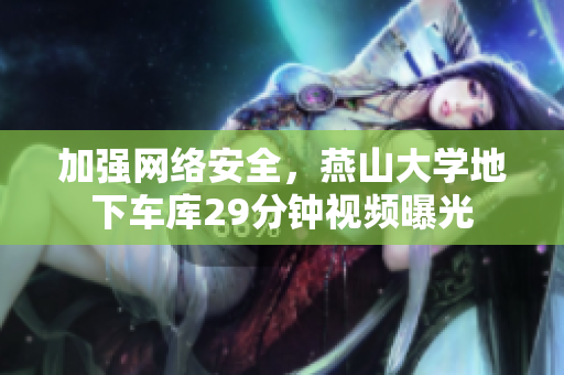 加强网络安全，燕山大学地下车库29分钟视频曝光