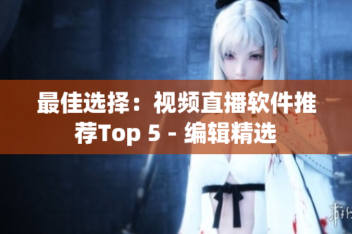 最佳选择：视频直播软件推荐Top 5 - 编辑精选
