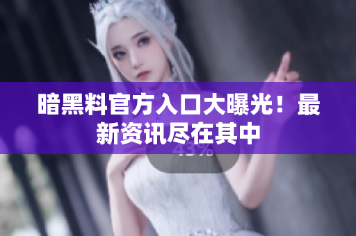 暗黑料官方入口大曝光！最新资讯尽在其中