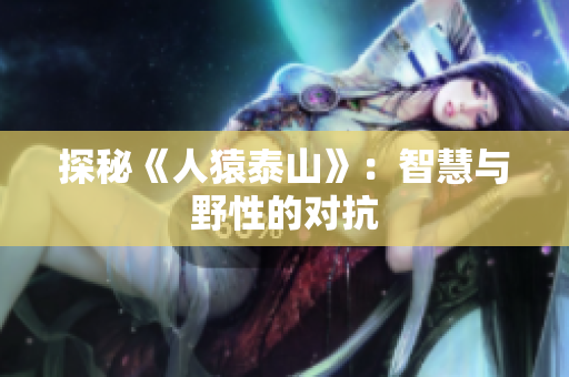 探秘《人猿泰山》：智慧与野性的对抗