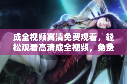 成全视频高清免费观看，轻松观看高清成全视频，免费畅享！