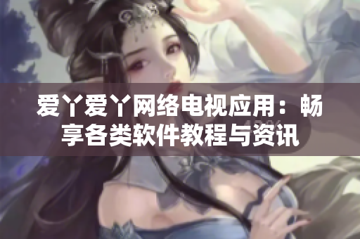 爱丫爱丫网络电视应用：畅享各类软件教程与资讯