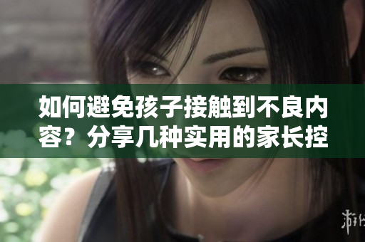 如何避免孩子接触到不良内容？分享几种实用的家长控制软件！