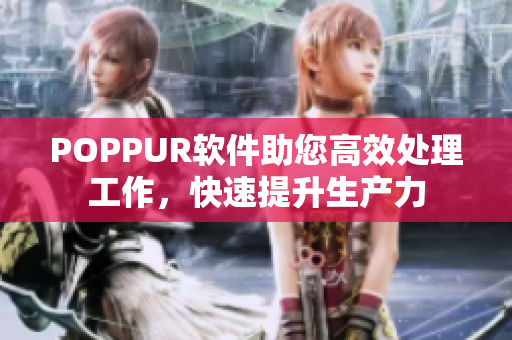 POPPUR软件助您高效处理工作，快速提升生产力
