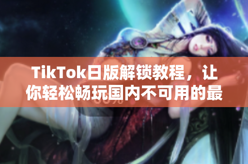 TikTok日版解锁教程，让你轻松畅玩国内不可用的最新版本
