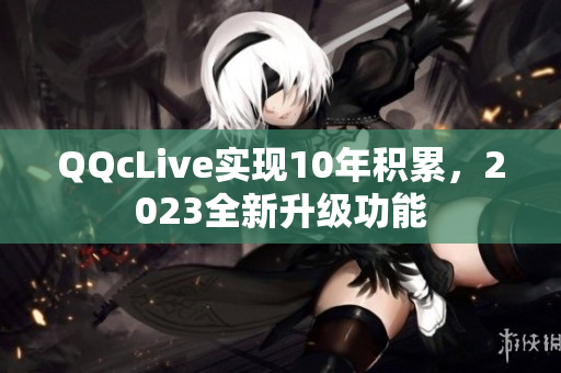 QQcLive实现10年积累，2023全新升级功能