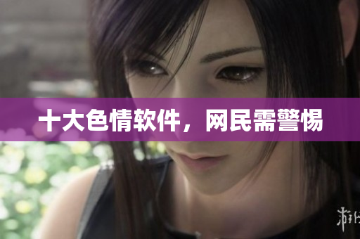 十大色情软件，网民需警惕
