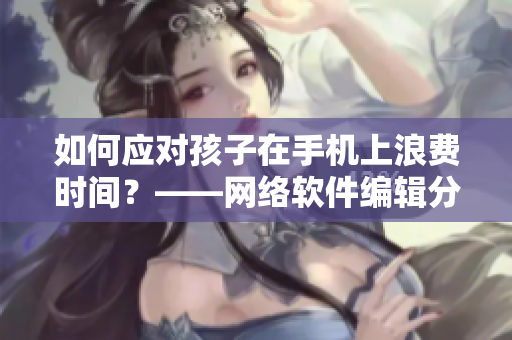 如何应对孩子在手机上浪费时间？——网络软件编辑分享经验
