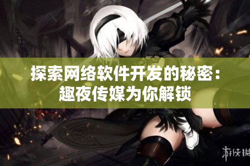 探索网络软件开发的秘密：趣夜传媒为你解锁