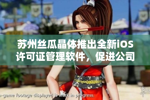 苏州丝瓜晶体推出全新iOS许可证管理软件，促进公司管理效率提升