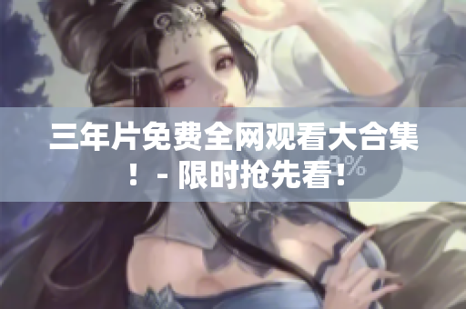 三年片免费全网观看大合集！- 限时抢先看！