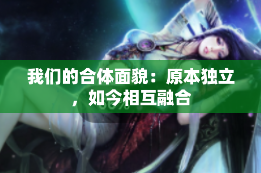 我们的合体面貌：原本独立，如今相互融合