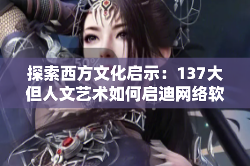 探索西方文化启示：137大但人文艺术如何启迪网络软件开发