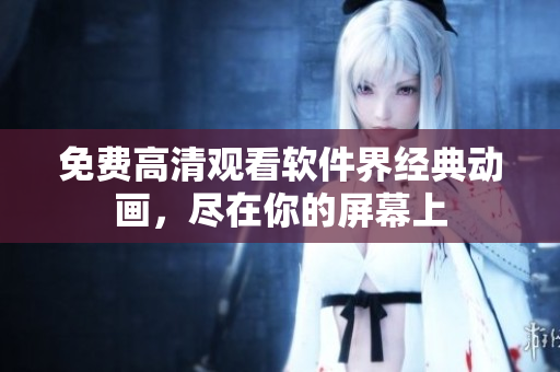 免费高清观看软件界经典动画，尽在你的屏幕上